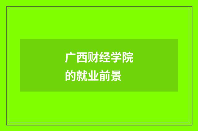 广西财经学院的就业前景