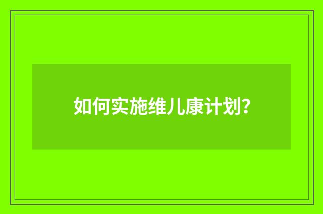 如何实施维儿康计划?