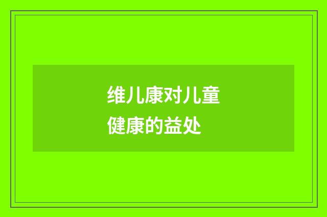 维儿康对儿童健康的益处