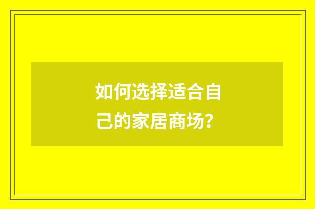 如何选择适合自己的家居商场?
