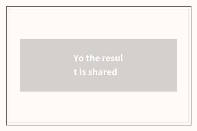 Yo the result is shared
