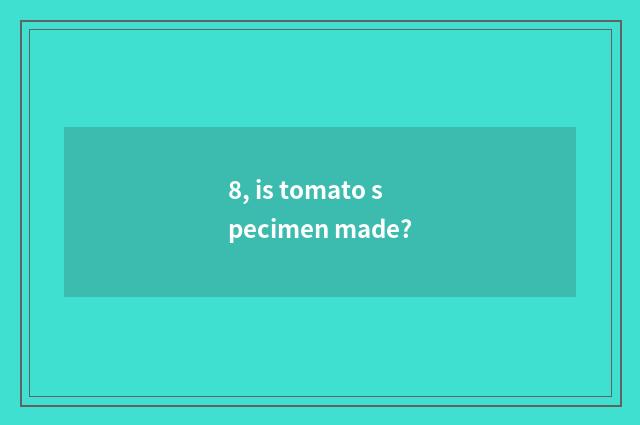 8, is tomato specimen made?