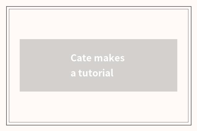 Cate makes a tutorial