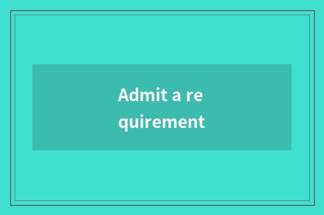 Admit a requirement
