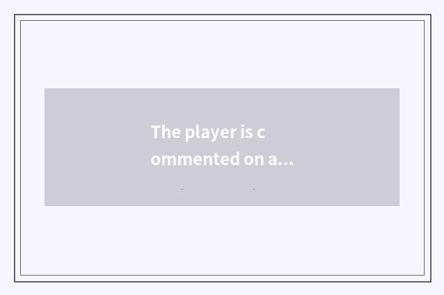 The player is commented on and evaluate