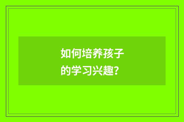 如何培养孩子的学习兴趣？