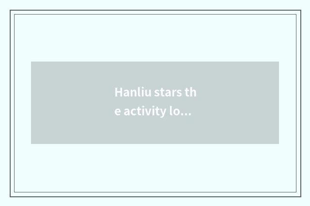 Hanliu stars the activity looks first