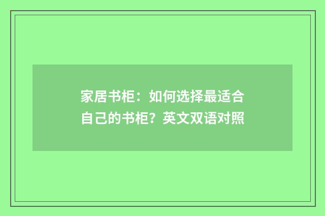 家居书柜:如何选择最适合自己的书柜?英文双语对照