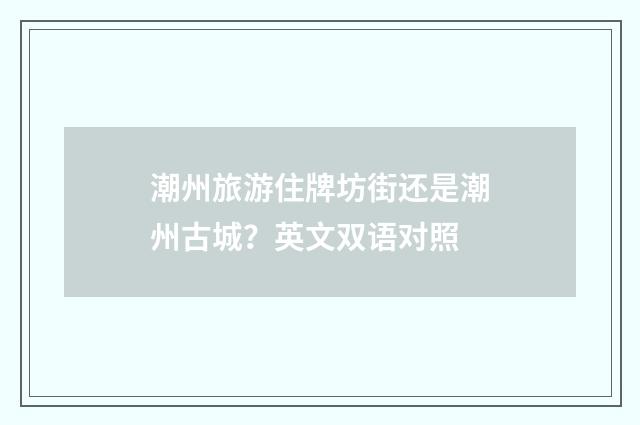 潮州旅游住牌坊街还是潮州古城?英文双语对照