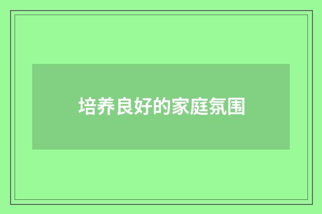 培养良好的家庭氛围