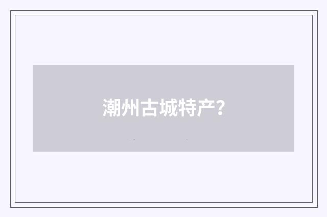 潮州古城特产？
