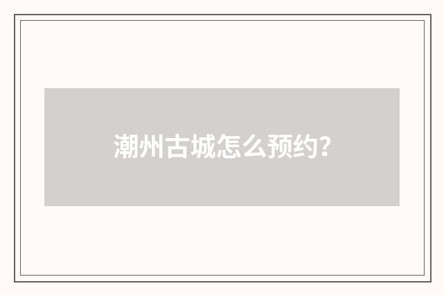 潮州古城怎么预约?