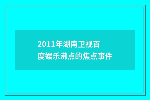 2011年湖南卫视百度娱乐沸点的焦点事件
