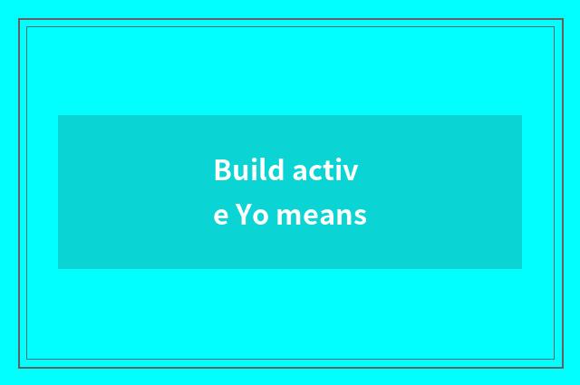 Build active Yo means