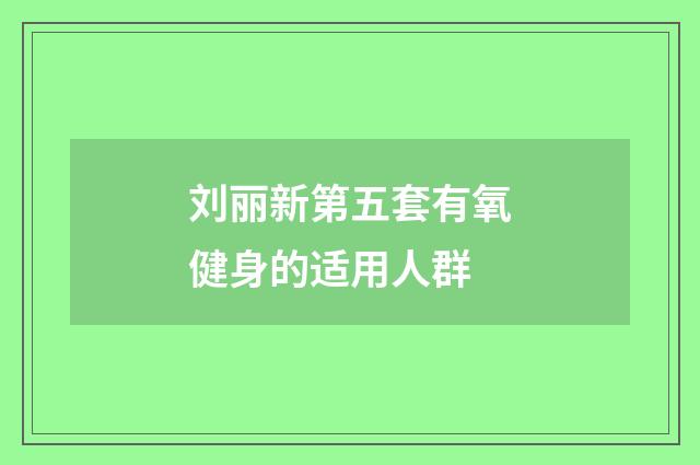 刘丽新第五套有氧健身的适用人群