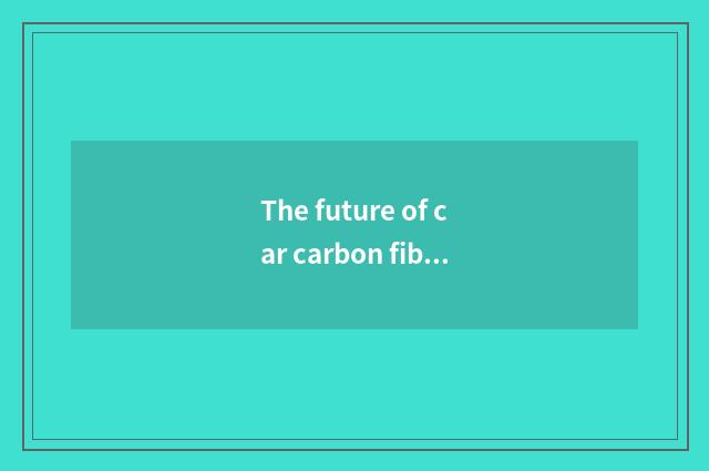 The future of car carbon fiber develops a tendency