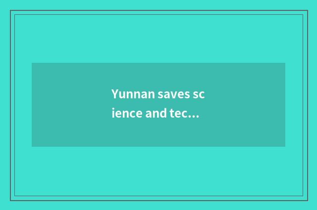 Yunnan saves science and technology to develop prospect