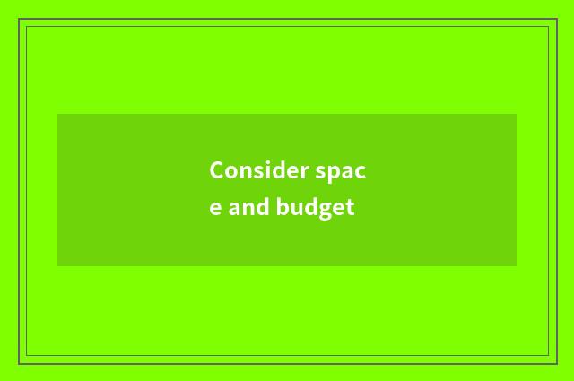 Consider space and budget
