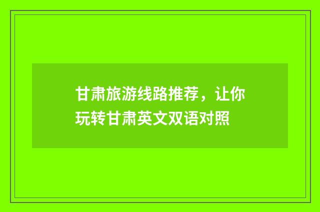 甘肃旅游线路推荐,让你玩转甘肃英文双语对照
