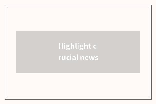 Highlight crucial news
