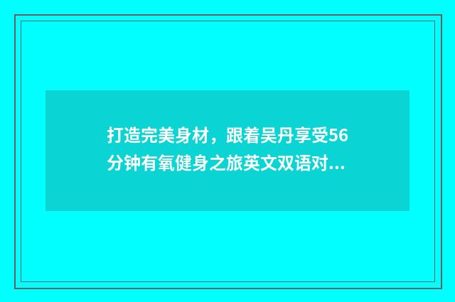 打造完美身材，跟着吴丹享受56分钟有氧健身之旅英文双语对照