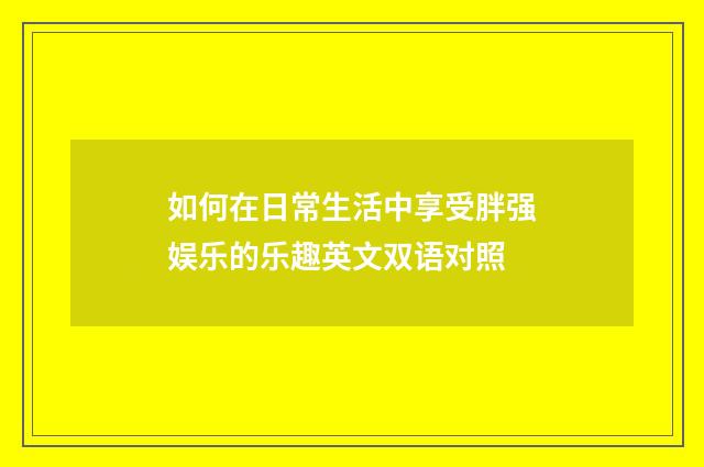 如何在日常生活中享受胖强娱乐的乐趣英文双语对照
