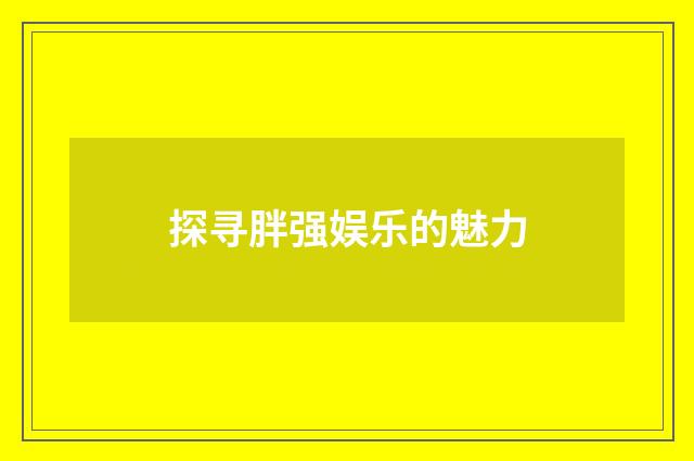 探寻胖强娱乐的魅力