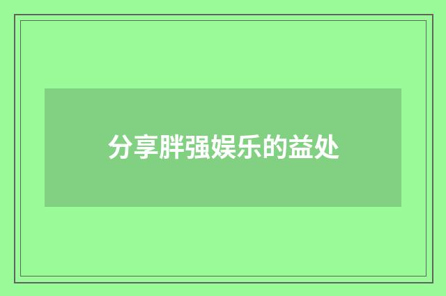 分享胖强娱乐的益处