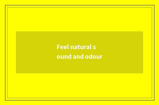 Feel natural sound and odour