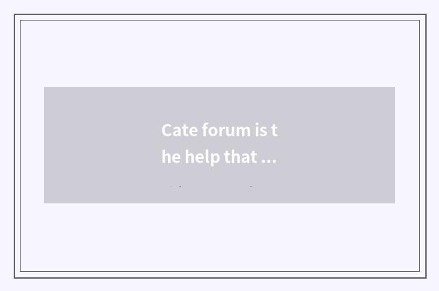 Cate forum is the help that you bring