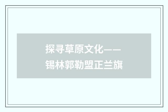 探寻草原文化——锡林郭勒盟正兰旗