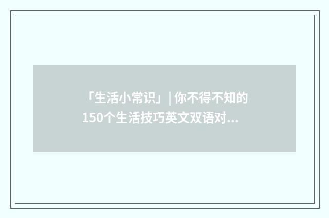 「生活小常识」| 你不得不知的150个生活技巧英文双语对照
