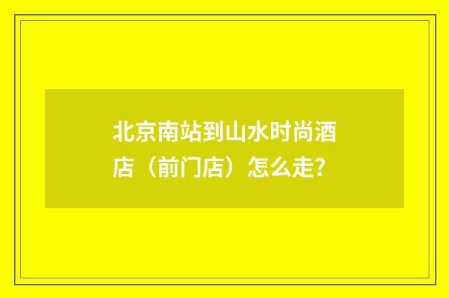 北京南站到山水时尚酒店(前门店)怎么走?