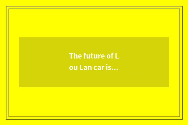 The future of Lou Lan car is looked into