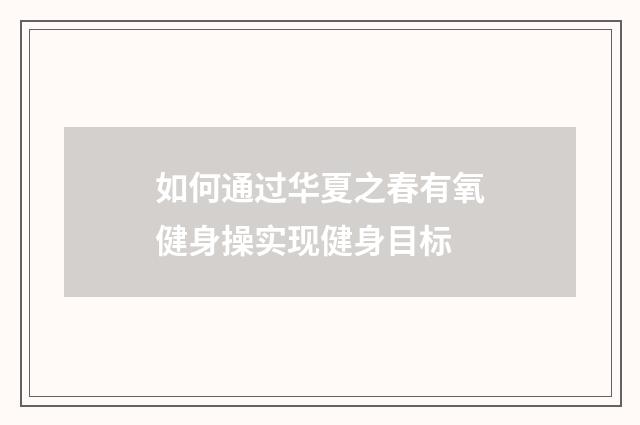 如何通过华夏之春有氧健身操实现健身目标
