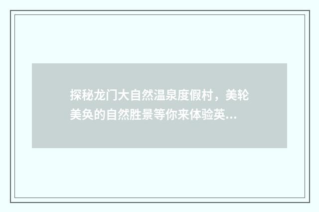 探秘龙门大自然温泉度假村，美轮美奂的自然胜景等你来体验英文双语对照