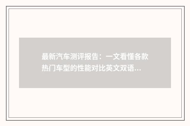 最新汽车测评报告:一文看懂各款热门车型的性能对比英文双语对照