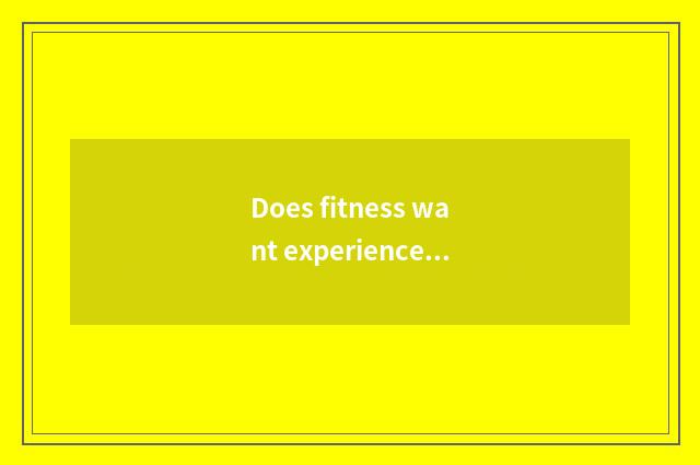 Does fitness want experienced arm?