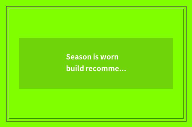 Season is worn build recommend