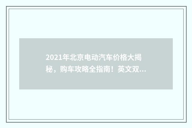 2021年北京电动汽车价格大揭秘，购车攻略全指南！英文双语对照