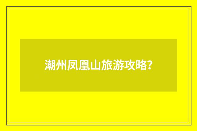 潮州凤凰山旅游攻略？