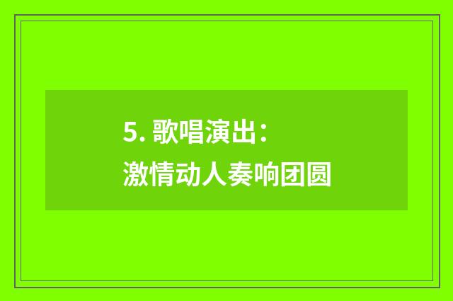5. 歌唱演出:激情动人奏响团圆