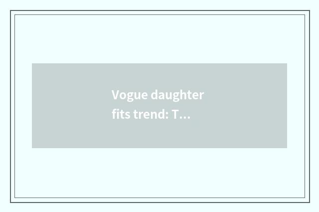Vogue daughter fits trend: The most welcome 2021 fashionable trend is analytic