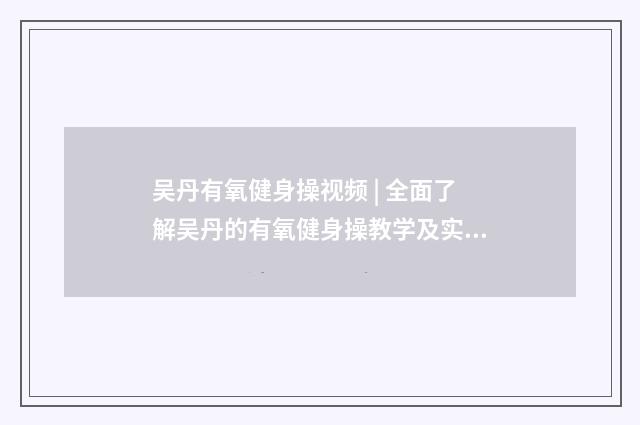 吴丹有氧健身操视频 | 全面了解吴丹的有氧健身操教学及实践经验英文双语对照