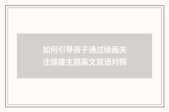 如何引导孩子通过绘画关注健康主题英文双语对照