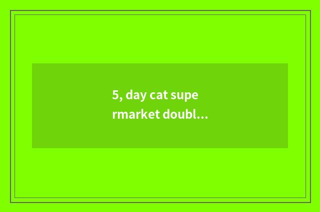 5, day cat supermarket double lose time 11 dozens?