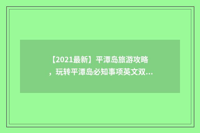 【2021最新】平潭岛旅游攻略,玩转平潭岛必知事项英文双语对照