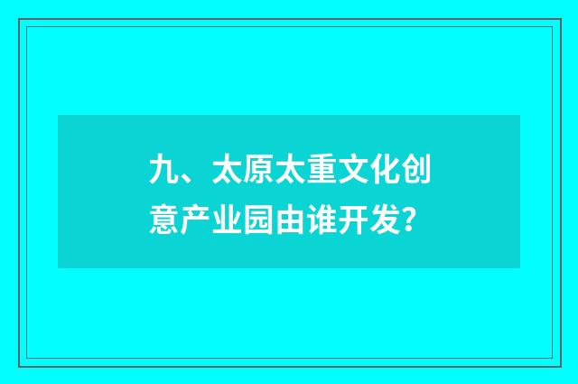 九、太原太重文化创意产业园由谁开发？