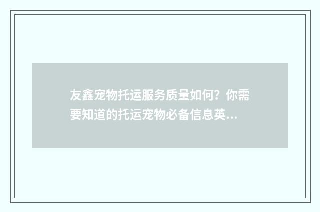 友鑫宠物托运服务质量如何？你需要知道的托运宠物必备信息英文双语对照