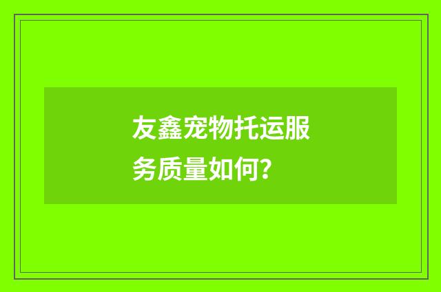 友鑫宠物托运服务质量如何？
